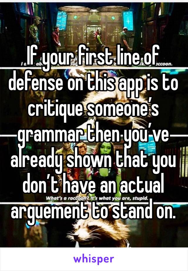 If your first line of defense on this app is to critique someone’s grammar then you’ve already shown that you don’t have an actual arguement to stand on.  