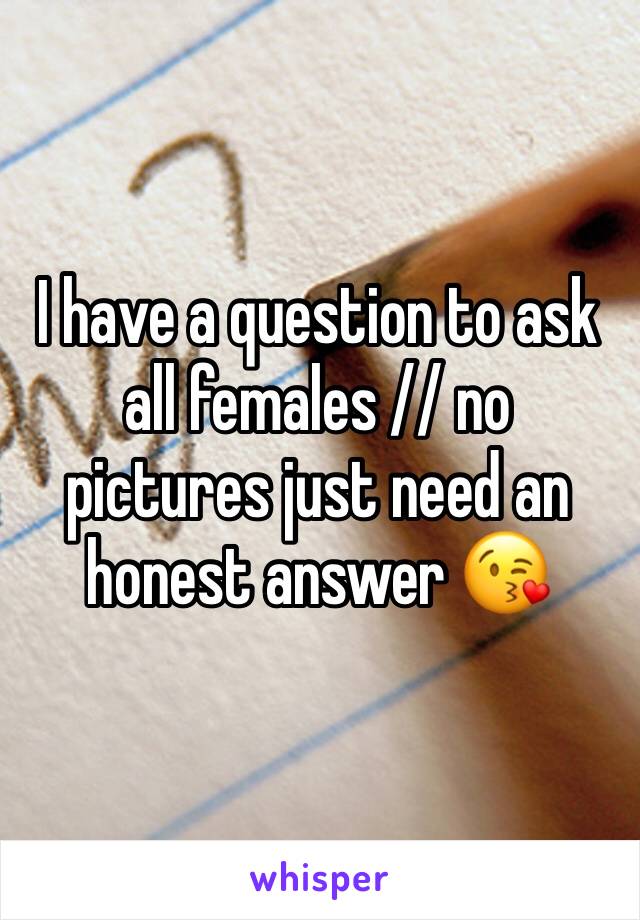 I have a question to ask all females // no pictures just need an honest answer ðŸ˜˜