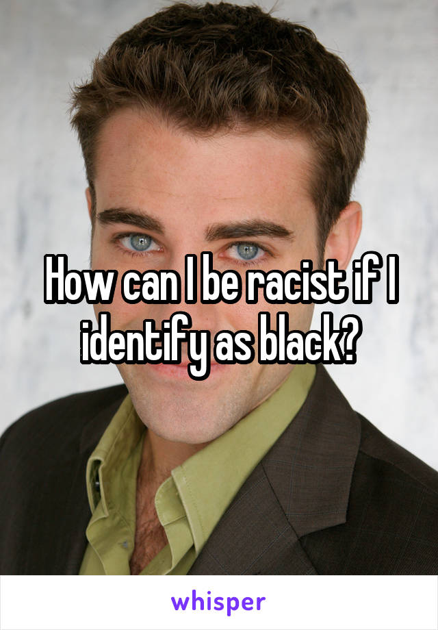How can I be racist if I identify as black?