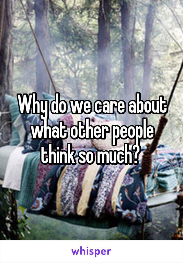 Why do we care about what other people think so much? 