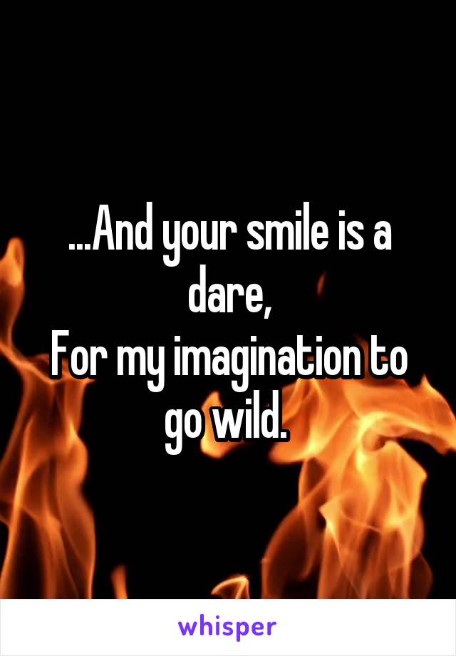 ...And your smile is a dare,
For my imagination to go wild. 