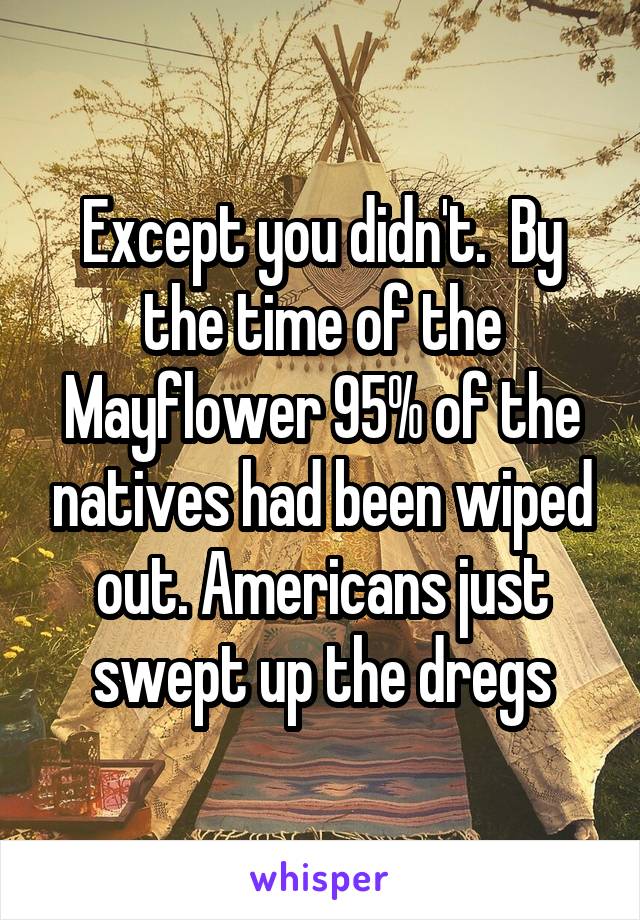 Except you didn't.  By the time of the Mayflower 95% of the natives had been wiped out. Americans just swept up the dregs