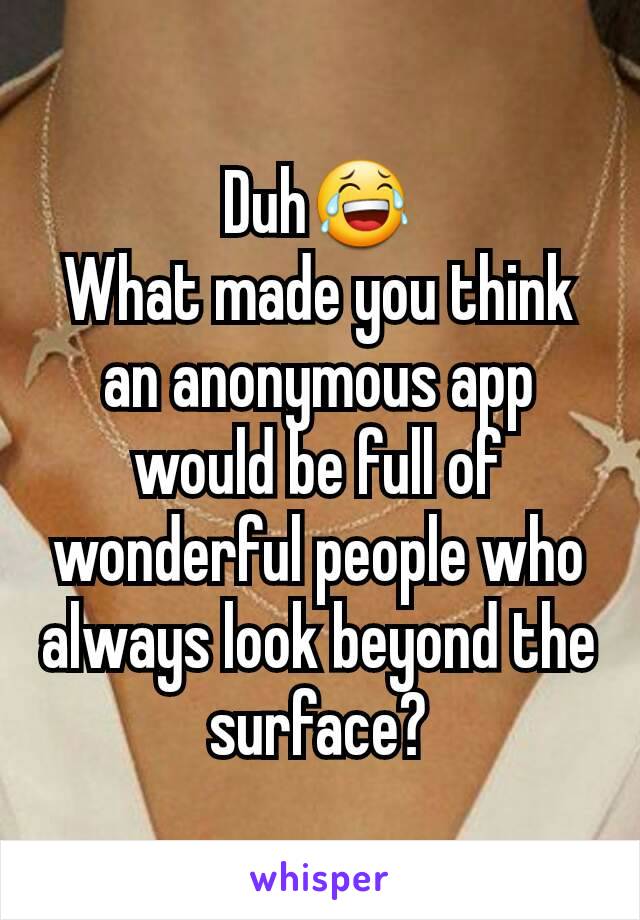 Duh😂
What made you think an anonymous app would be full of wonderful people who always look beyond the surface?