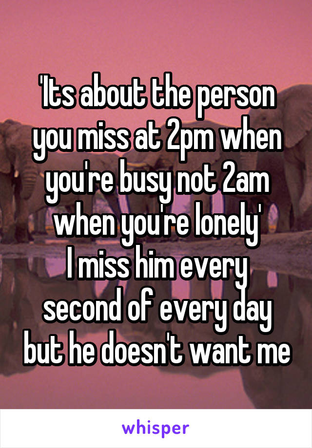 'Its about the person you miss at 2pm when you're busy not 2am when you're lonely'
I miss him every second of every day but he doesn't want me