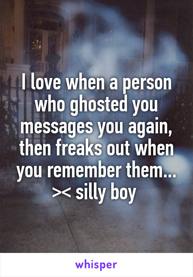 I love when a person who ghosted you messages you again, then freaks out when you remember them... >< silly boy 