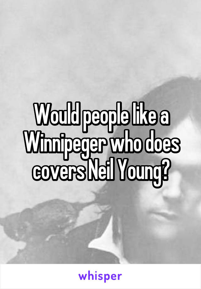 Would people like a Winnipeger who does covers Neil Young?