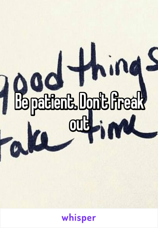 Be patient. Don't freak out