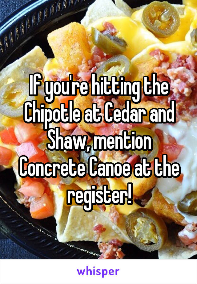 If you're hitting the Chipotle at Cedar and Shaw, mention Concrete Canoe at the register!