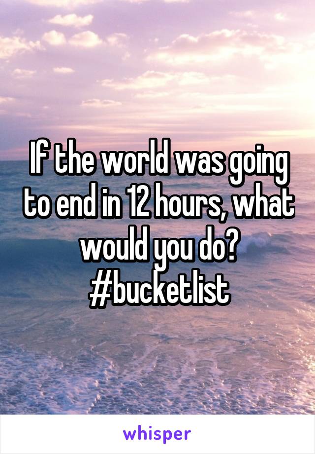 If the world was going to end in 12 hours, what would you do?
#bucketlist