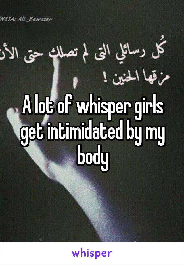 A lot of whisper girls get intimidated by my body