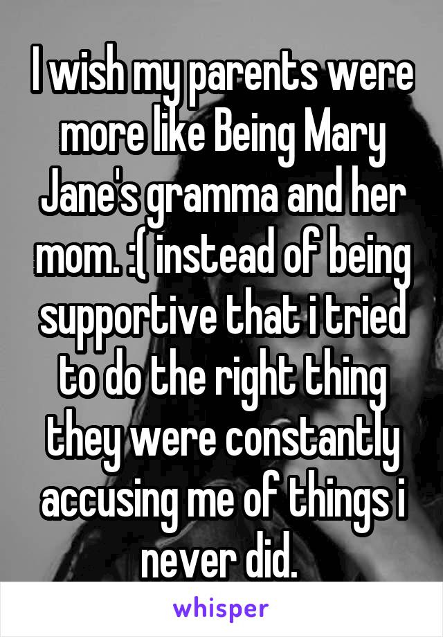 I wish my parents were more like Being Mary Jane's gramma and her mom. :( instead of being supportive that i tried to do the right thing they were constantly accusing me of things i never did. 