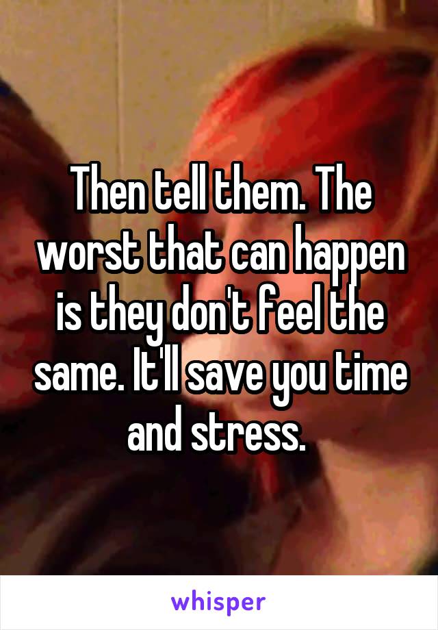 Then tell them. The worst that can happen is they don't feel the same. It'll save you time and stress. 