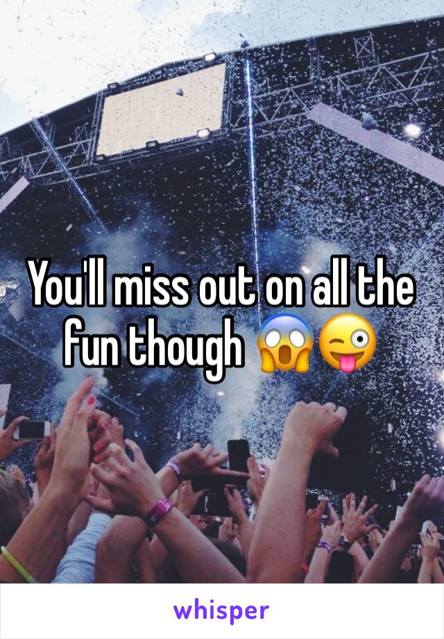 You'll miss out on all the fun though 😱😜