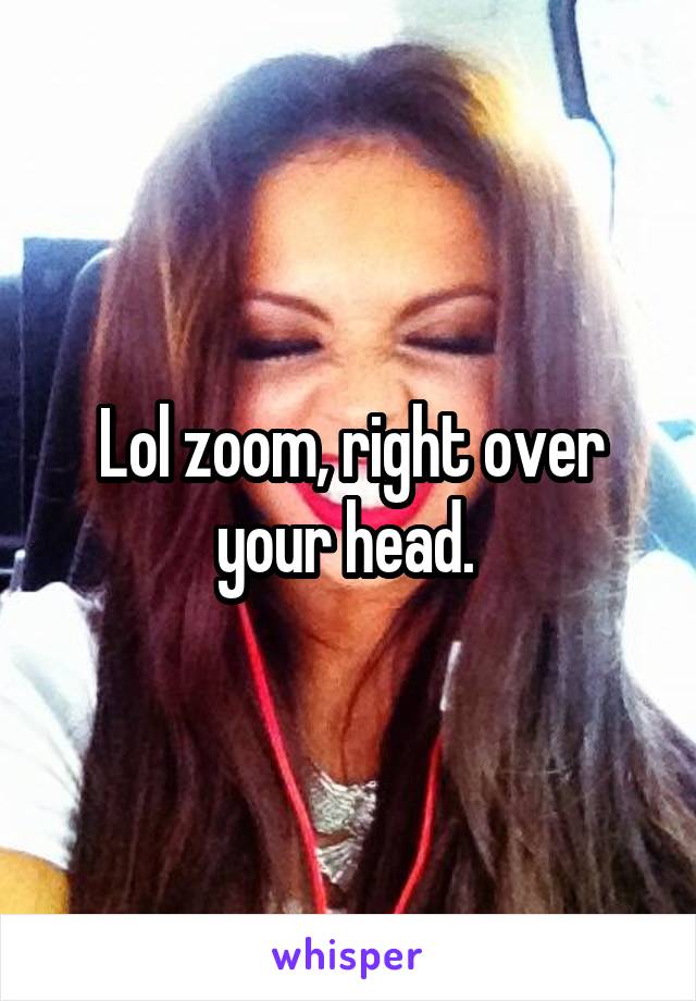 Lol zoom, right over your head. 