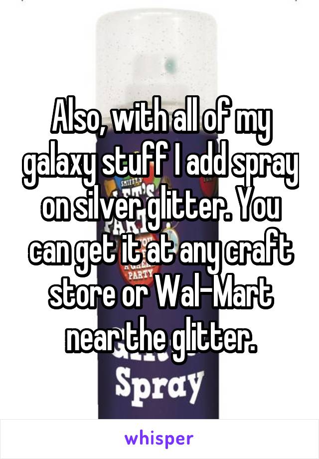 Also, with all of my galaxy stuff I add spray on silver glitter. You can get it at any craft store or Wal-Mart near the glitter.