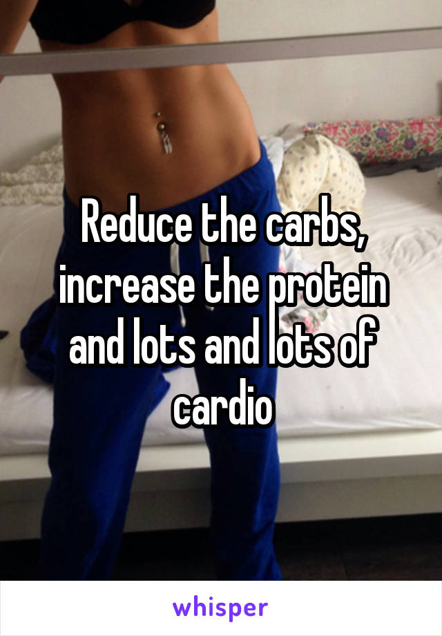 Reduce the carbs, increase the protein and lots and lots of cardio