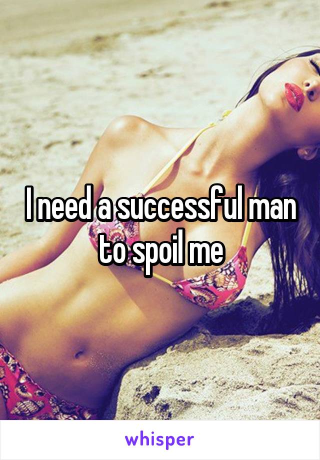 I need a successful man to spoil me