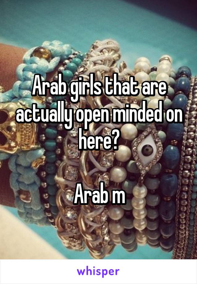 Arab girls that are actually open minded on here?

Arab m