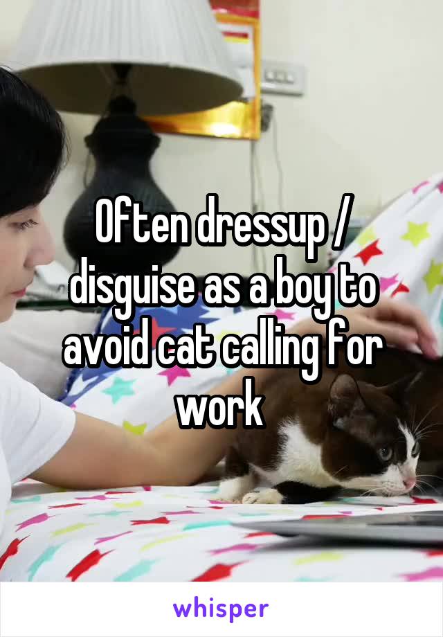 Often dressup / disguise as a boy to avoid cat calling for work 