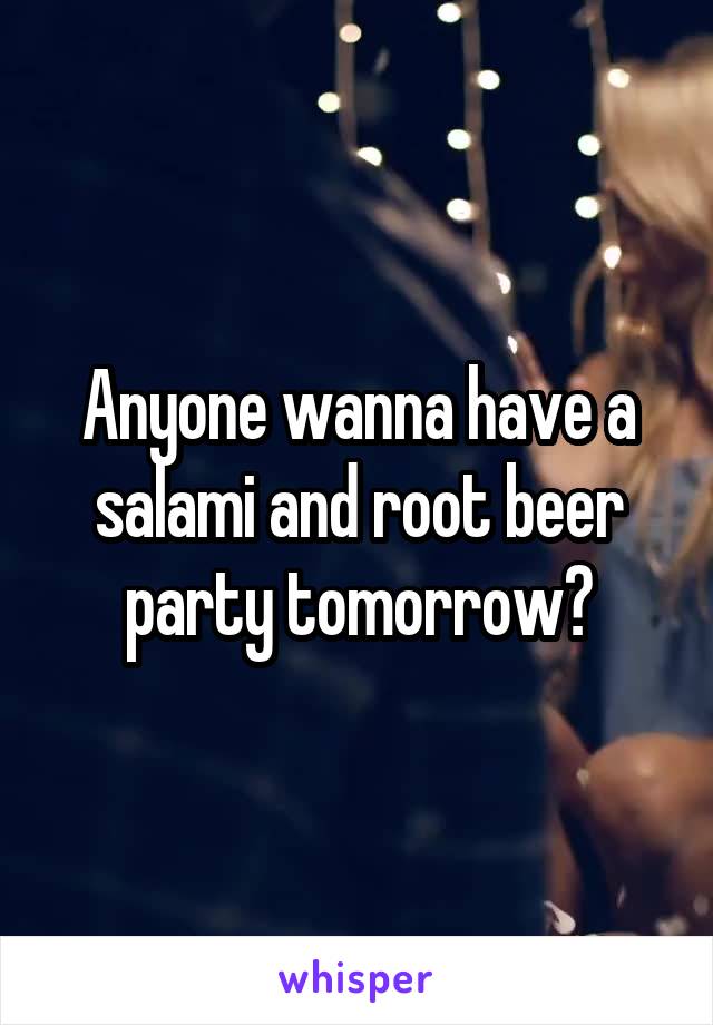 Anyone wanna have a salami and root beer party tomorrow?