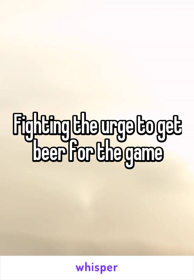Fighting the urge to get beer for the game