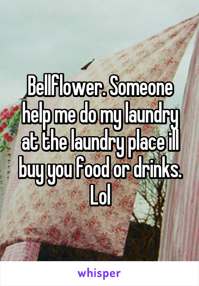 Bellflower. Someone help me do my laundry at the laundry place ill buy you food or drinks. Lol