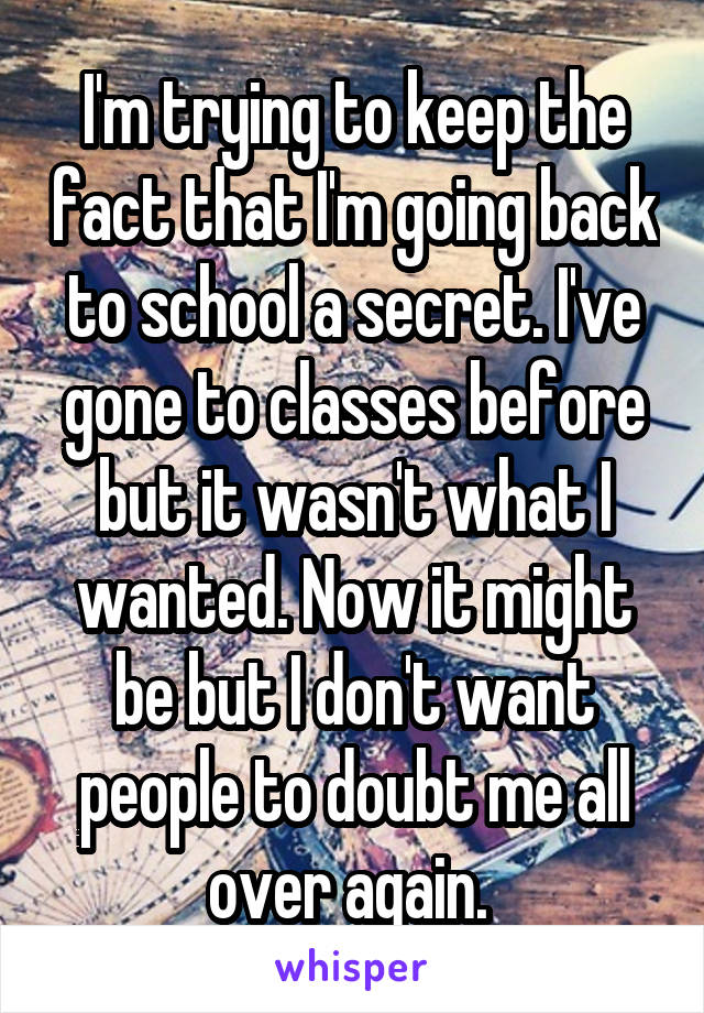 I'm trying to keep the fact that I'm going back to school a secret. I've gone to classes before but it wasn't what I wanted. Now it might be but I don't want people to doubt me all over again. 