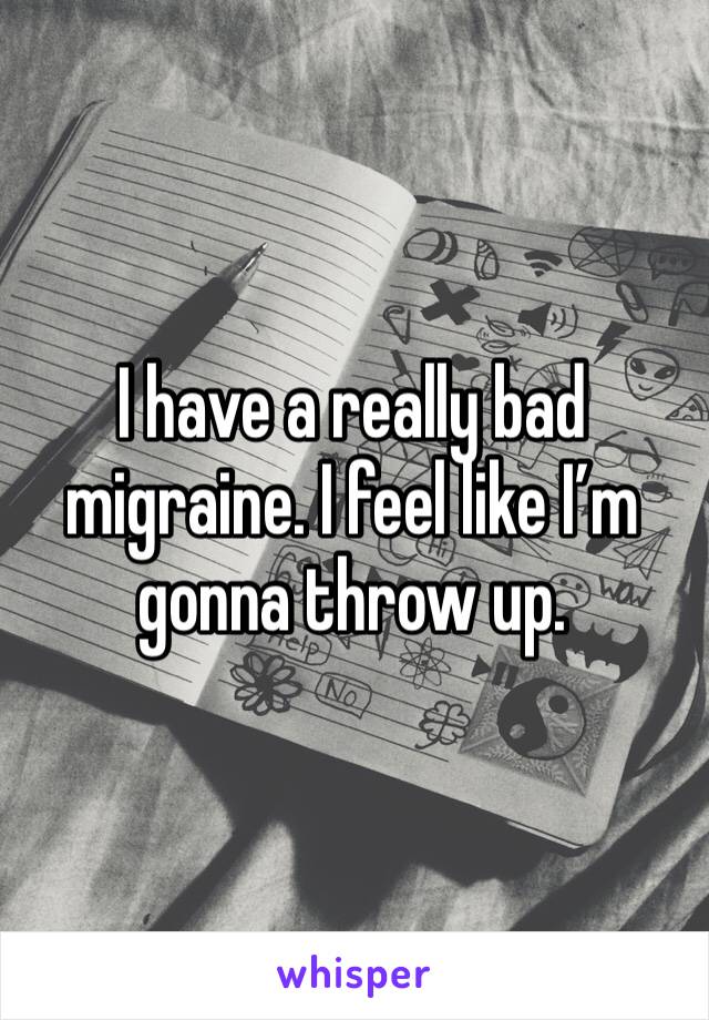 I have a really bad migraine. I feel like I’m gonna throw up. 