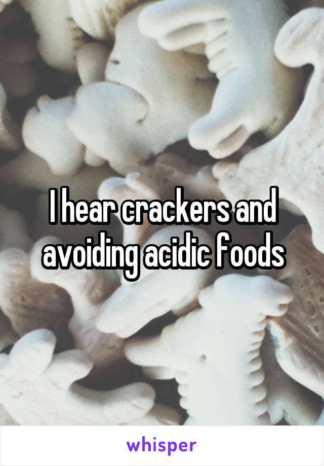 I hear crackers and avoiding acidic foods