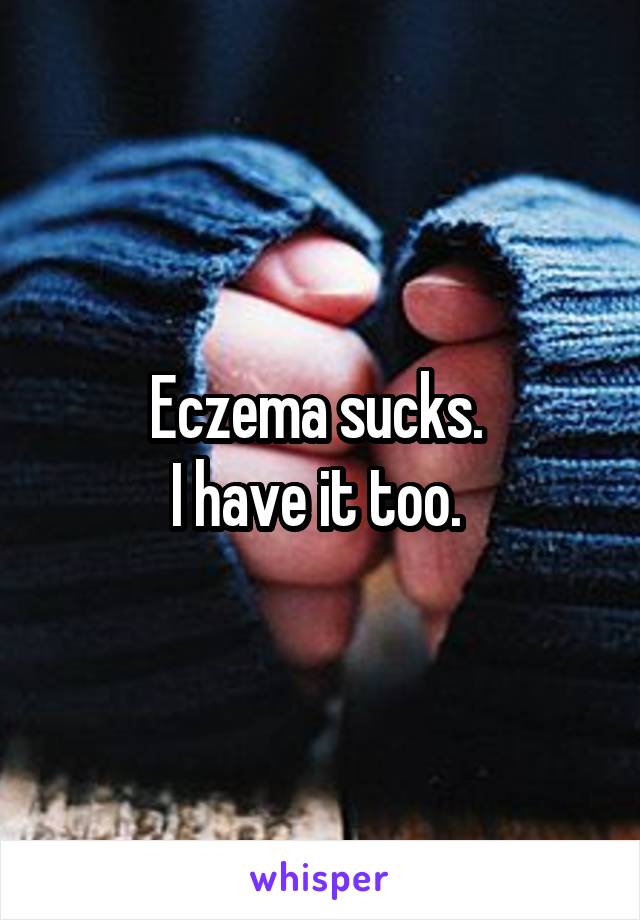 Eczema sucks. 
I have it too. 