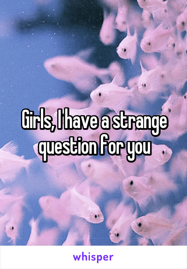 Girls, I have a strange question for you