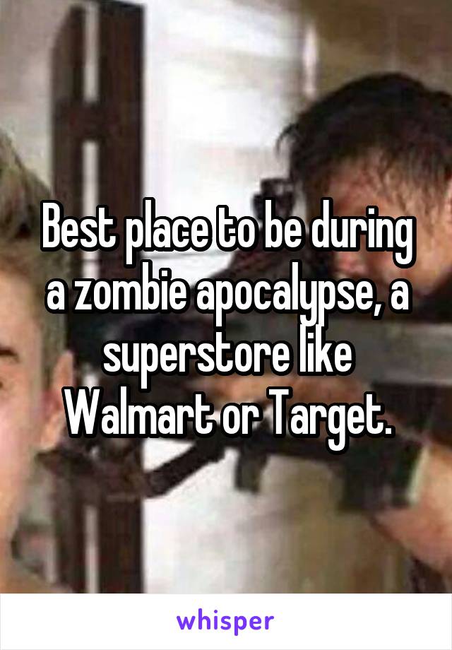 Best place to be during a zombie apocalypse, a superstore like Walmart or Target.