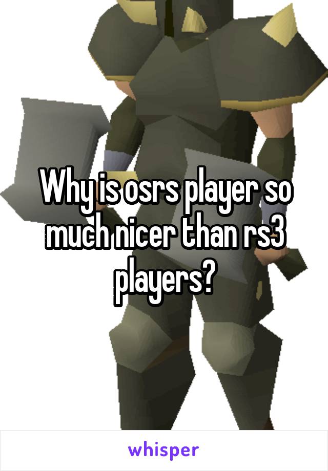 Why is osrs player so much nicer than rs3 players?