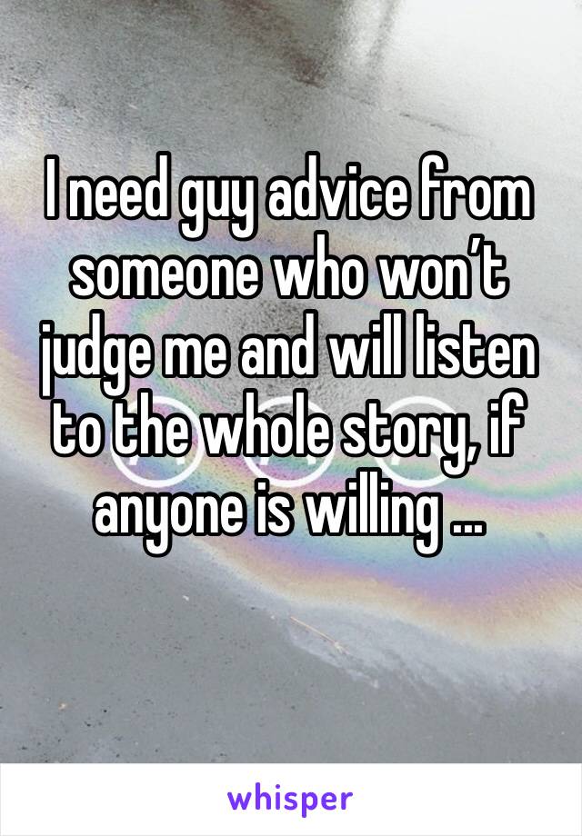 I need guy advice from someone who won’t judge me and will listen to the whole story, if anyone is willing ... 