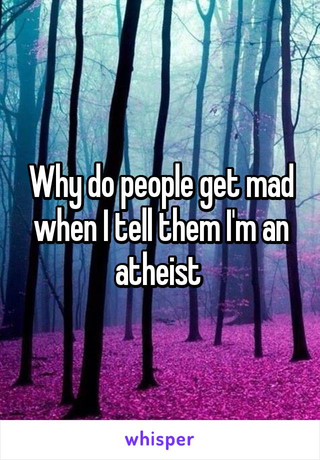 Why do people get mad when I tell them I'm an atheist 