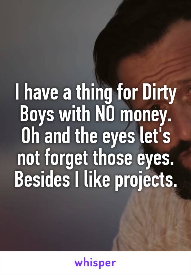 I have a thing for Dirty Boys with NO money. Oh and the eyes let's not forget those eyes. Besides I like projects.