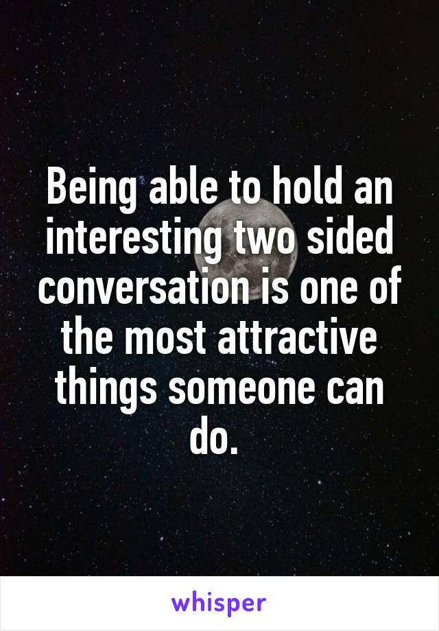 Being able to hold an interesting two sided conversation is one of the most attractive things someone can do. 