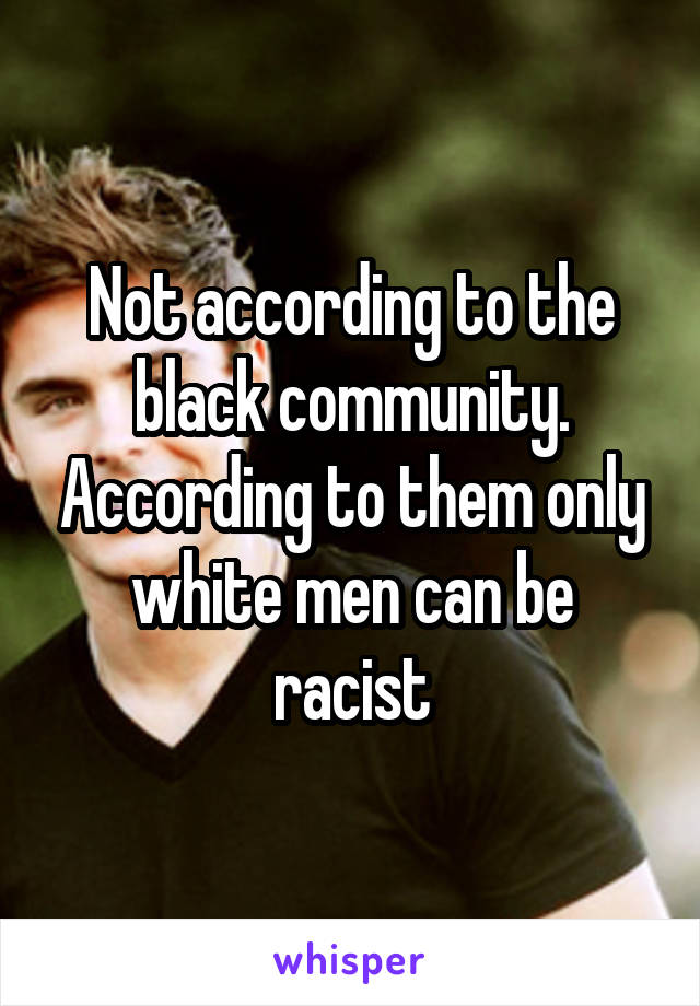 Not according to the black community. According to them only white men can be racist