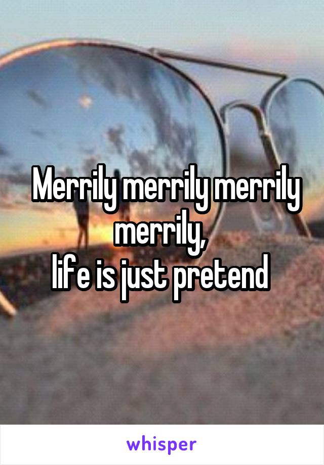  Merrily merrily merrily merrily, 
life is just pretend 
