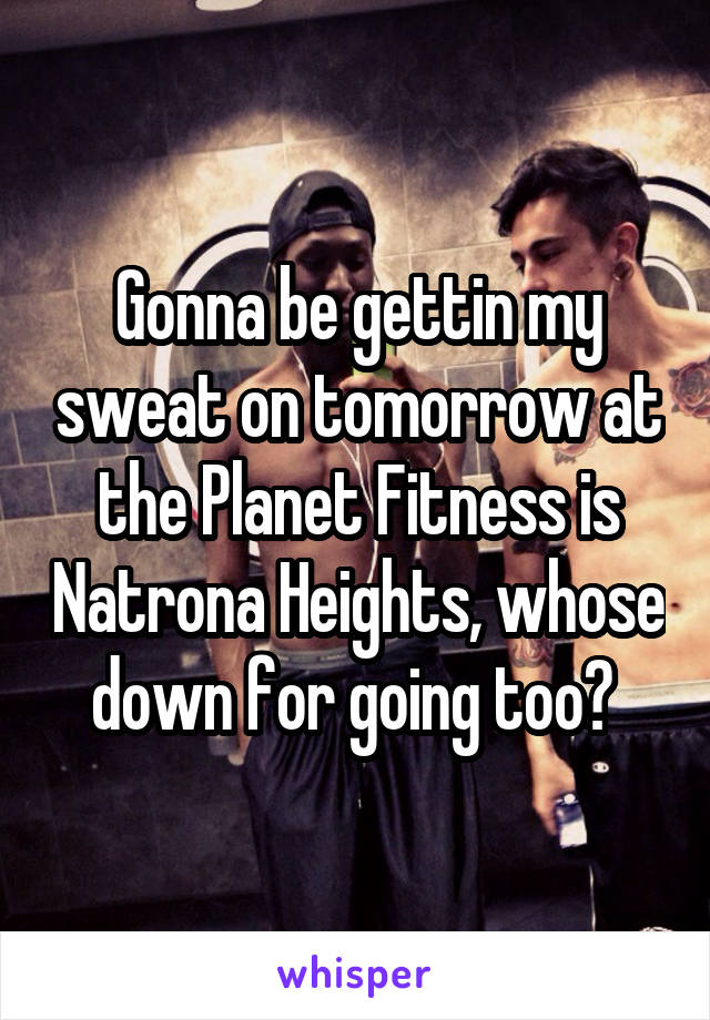 Gonna be gettin my sweat on tomorrow at the Planet Fitness is Natrona Heights, whose down for going too? 