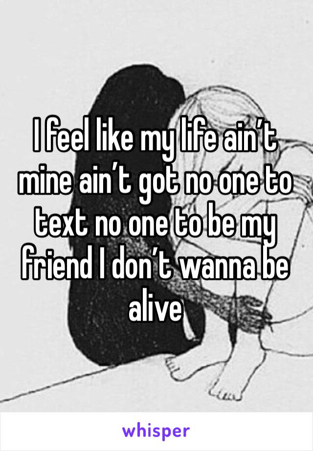 I feel like my life ain’t mine ain’t got no one to text no one to be my friend I don’t wanna be alive 