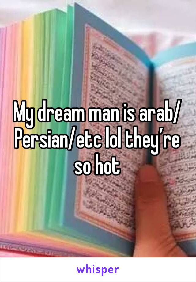 My dream man is arab/Persian/etc lol they’re so hot