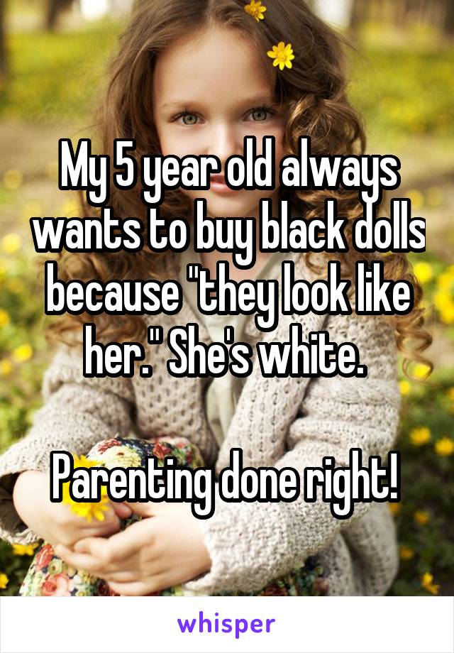 My 5 year old always wants to buy black dolls because "they look like her." She's white. 

Parenting done right! 