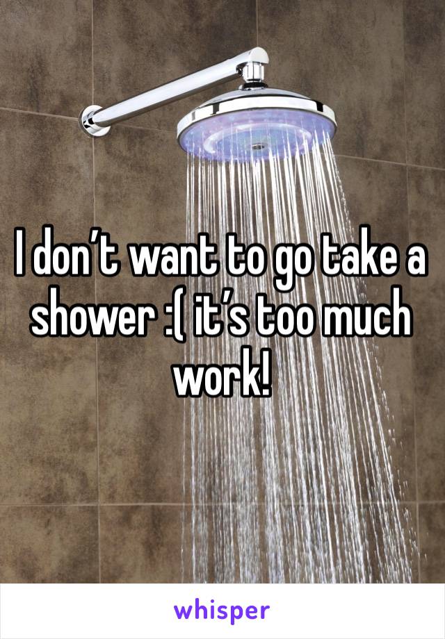 I don’t want to go take a shower :( it’s too much work!