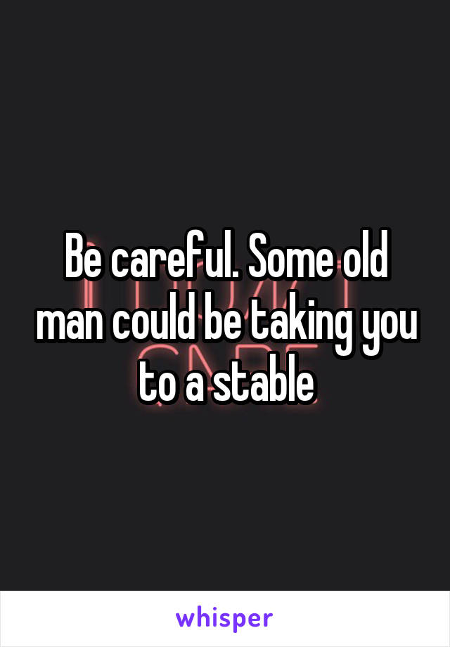 Be careful. Some old man could be taking you to a stable