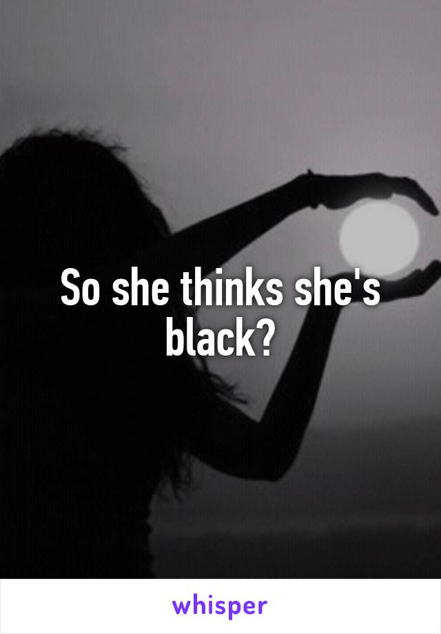 So she thinks she's black?