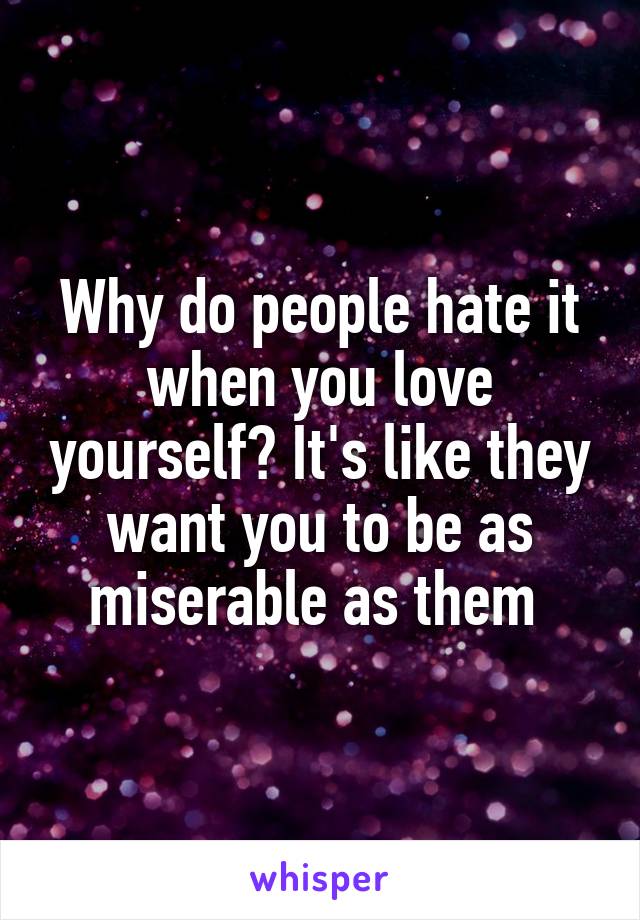 Why do people hate it when you love yourself? It's like they want you to be as miserable as them 