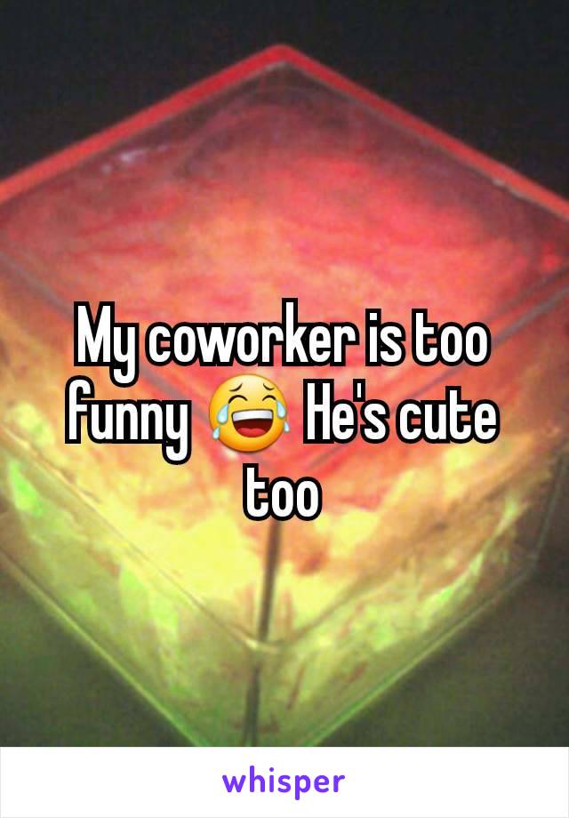 My coworker is too funny ðŸ˜‚ He's cute too