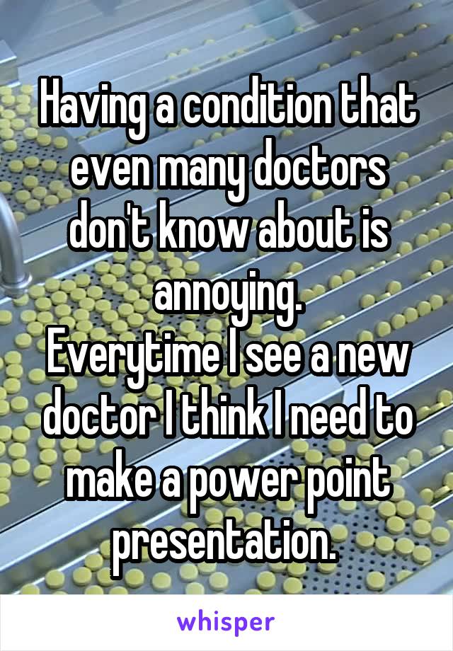 Having a condition that even many doctors don't know about is annoying.
Everytime I see a new doctor I think I need to make a power point presentation. 