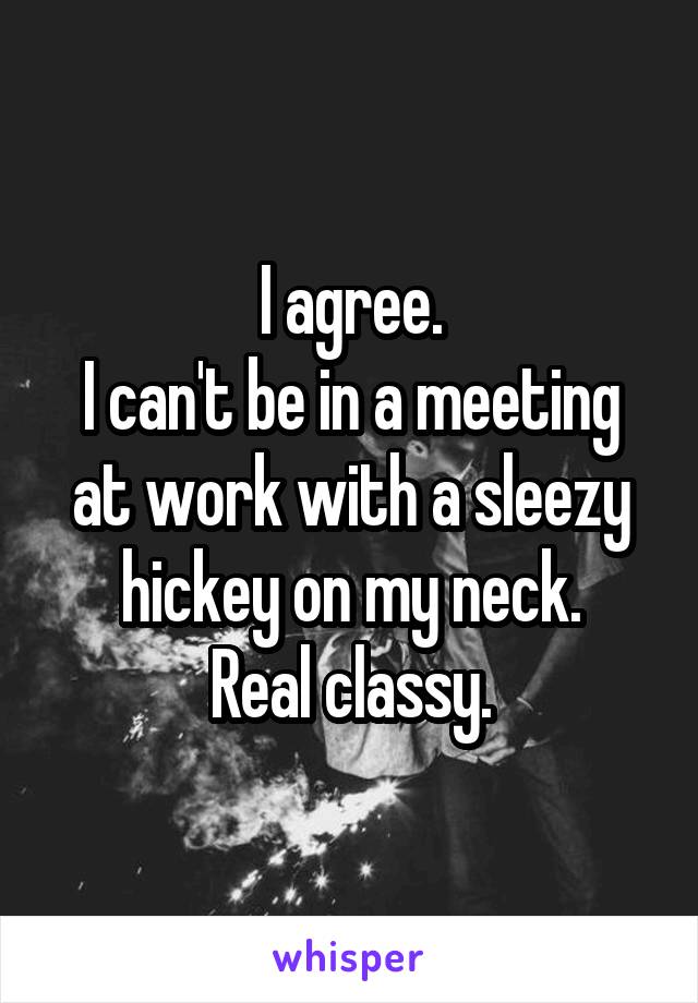 I agree.
I can't be in a meeting at work with a sleezy hickey on my neck.
Real classy.